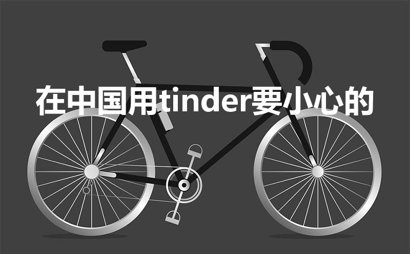 在中国用tinder要小心的（tinder国内可以用吗）